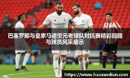 巴塞罗那与皇家马德里元老球队对抗赛精彩回顾与球员风采展示