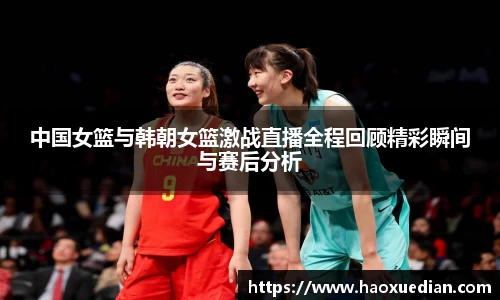 中国女篮与韩朝女篮激战直播全程回顾精彩瞬间与赛后分析